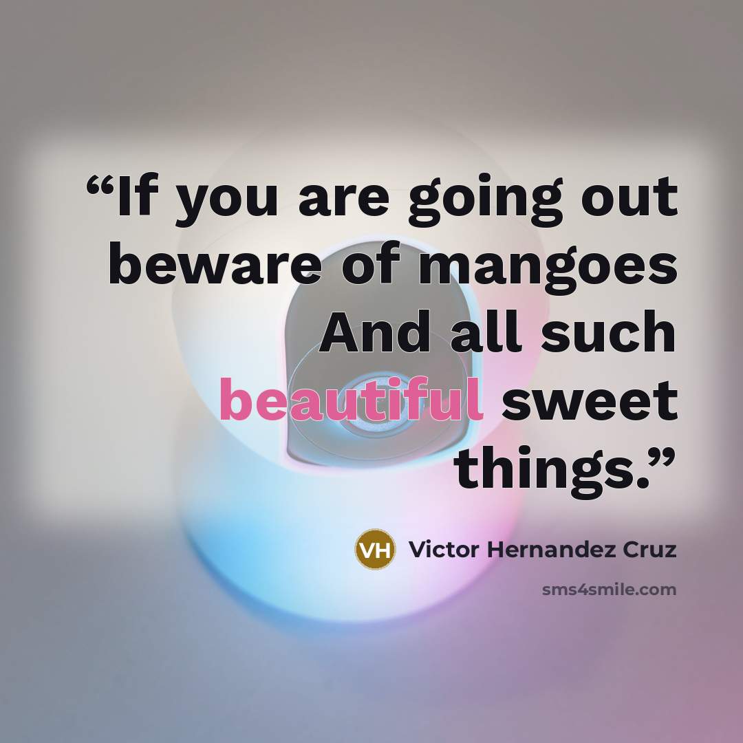 “If you are going out beware of mangoes And all such beautiful sweet things.” quote by Victor Hernandez Cruz
