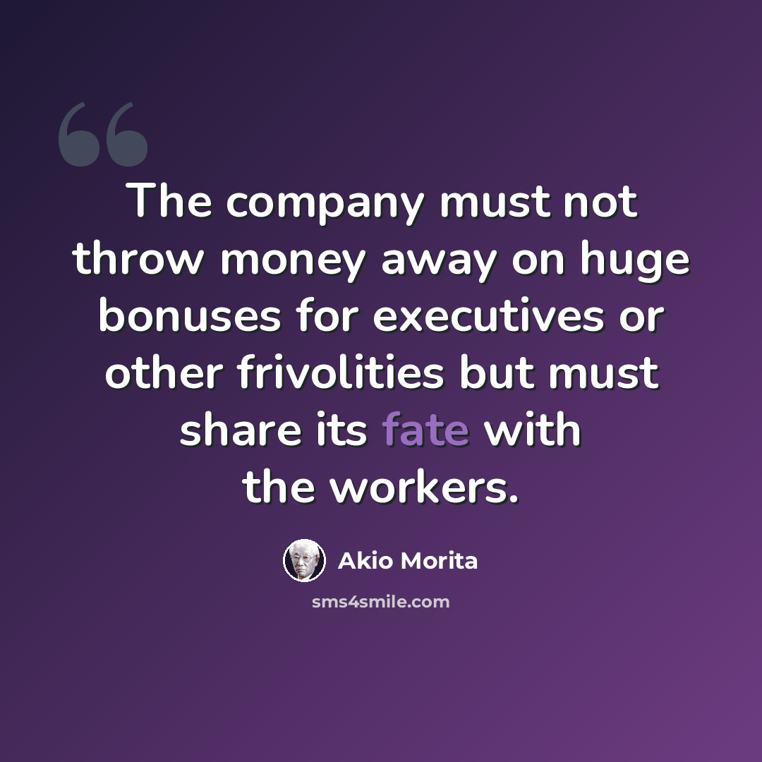 “The company must not throw money away on huge bonuses for executives or other frivolities but must share its fate with the workers.” quote by Akio Morita