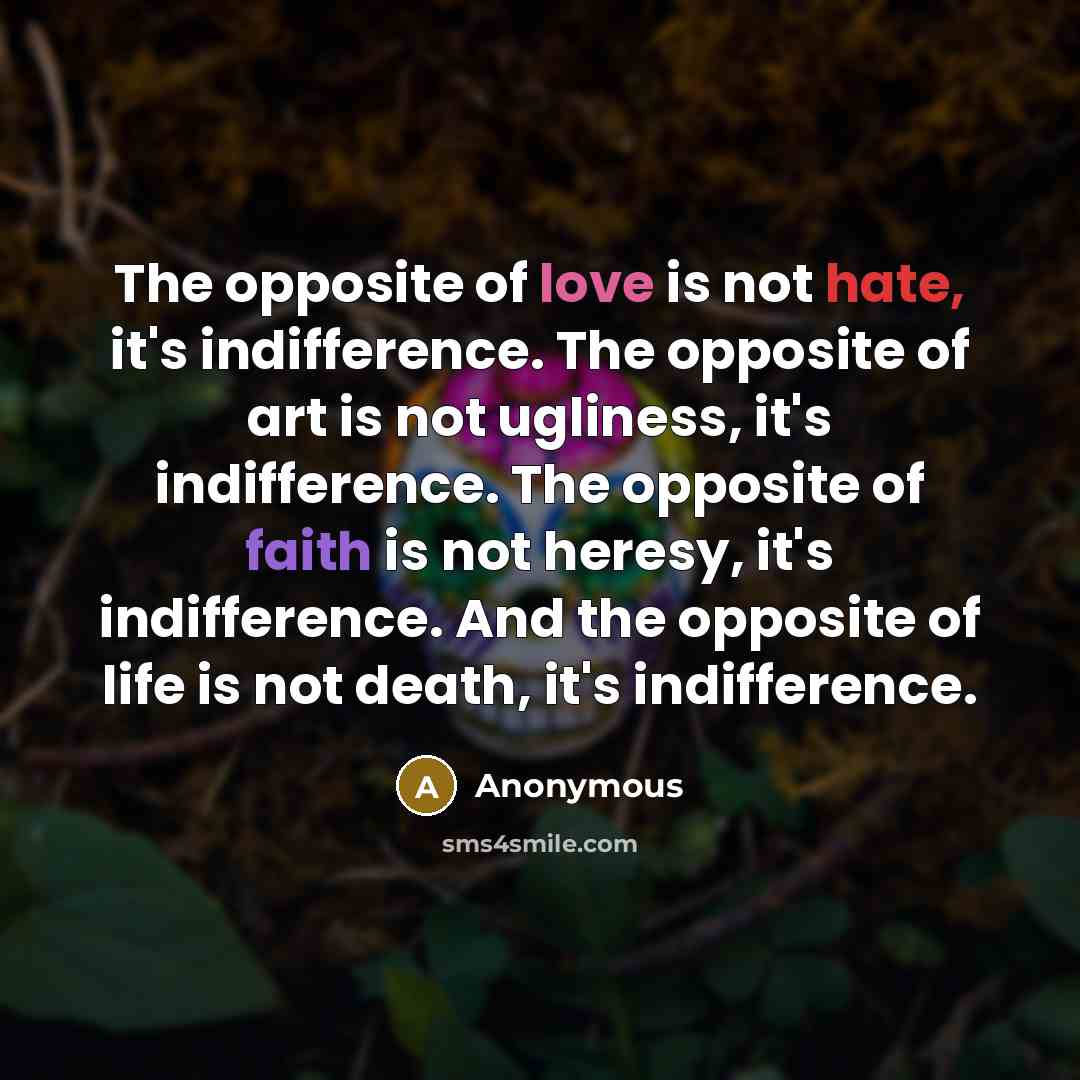 “The opposite of love is not hate, it's indifference. The opposite of art is not ugliness, it's indifference. The opposite of faith is not heresy, it's indifference. And the opposite of life is not death, it's indifference.” quote by Anonymous