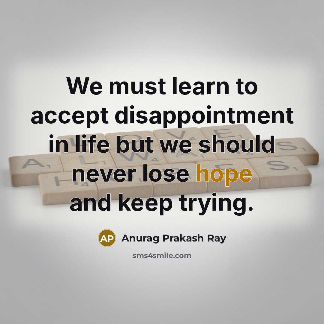 “We must learn to accept disappointment in life but we should never lose hope and keep trying.” quote by Anurag Prakash Ray