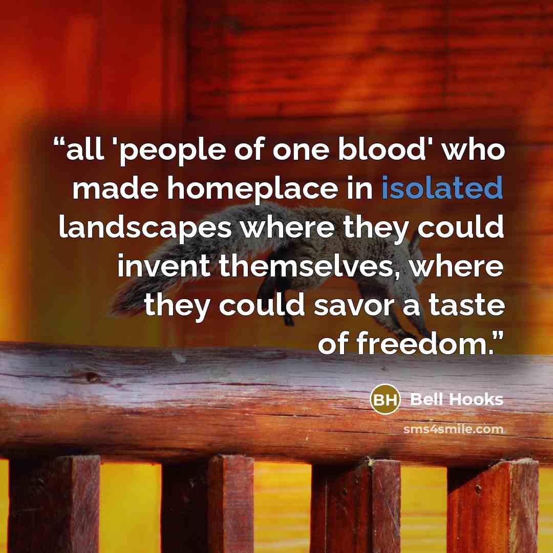 “all 'people of one blood' who made homeplace in isolated landscapes where they could invent themselves, where they could savor a taste of freedom.” quote by bell hooks