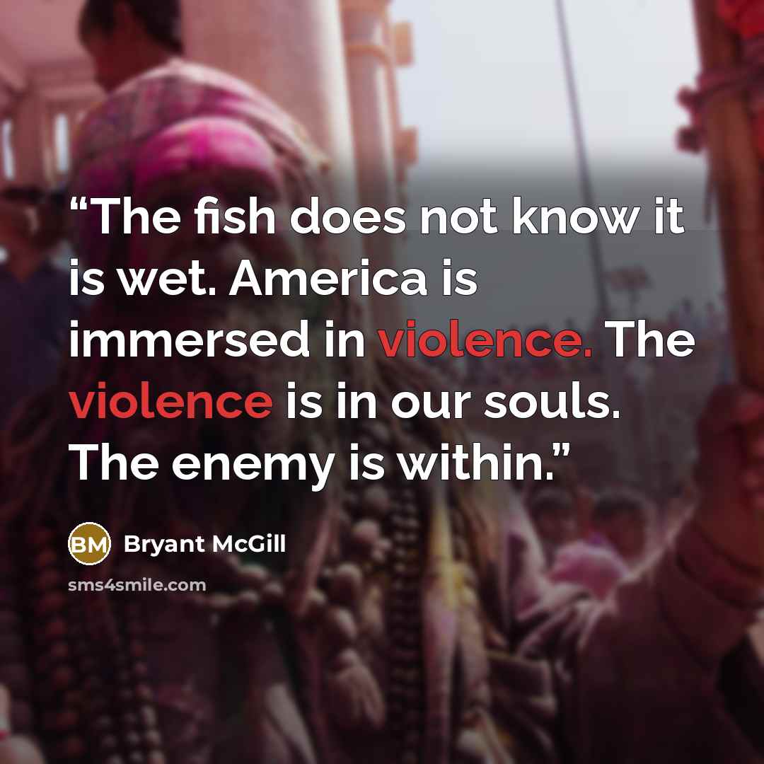 “The fish does not know it is wet. America is immersed in violence. The violence is in our souls. The enemy is within.” quote by Bryant McGill