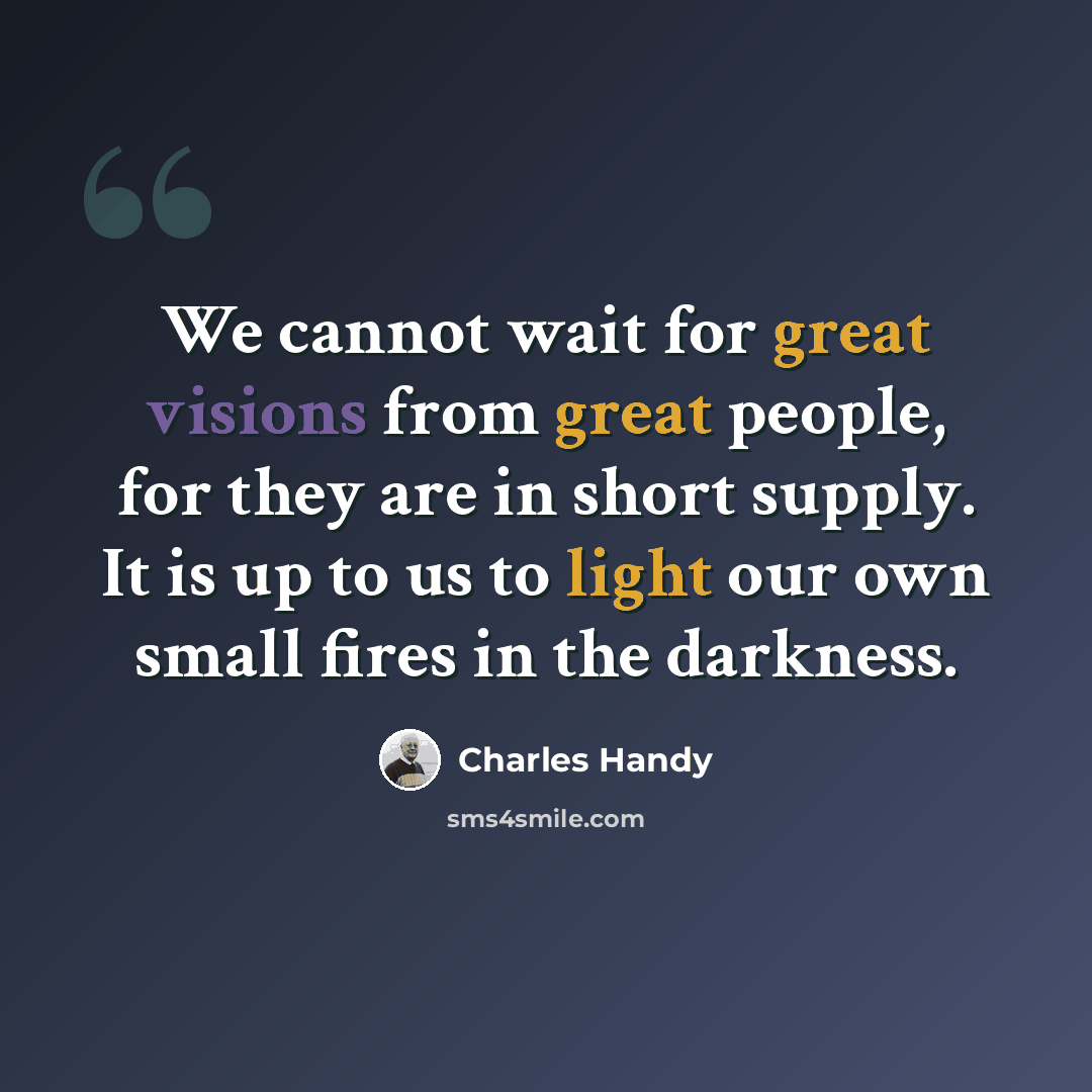 “We cannot wait for great visions from great people, for they are in short supply. It is up to us to light our own small fires in the darkness.” quote by Charles Handy