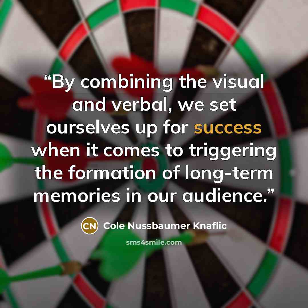 “By combining the visual and verbal, we set ourselves up for success when it comes to triggering the formation of long-term memories in our audience.” quote by Cole Nussbaumer Knaflic