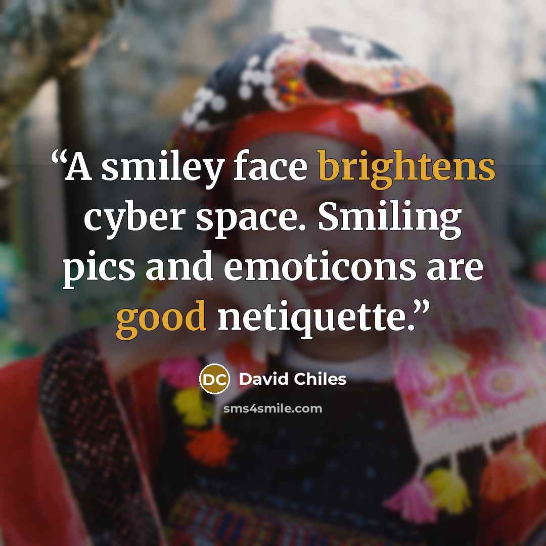 “A smiley face brightens cyber space. Smiling pics and emoticons are good netiquette.” quote by David Chiles