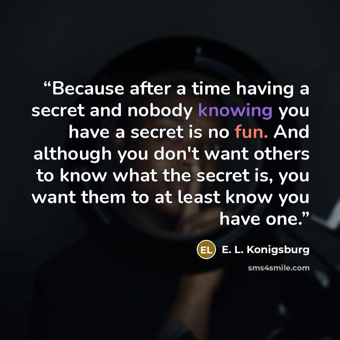 “Because after a time having a secret and nobody knowing you have a secret is no fun. And although you don't want others to know what the secret is, you want them to at least know you have one.” quote by E. L. Konigsburg