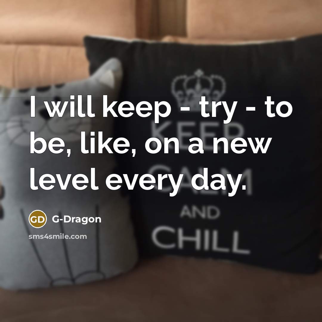 “I will keep - try - to be, like, on a new level every day.” quote by G-Dragon