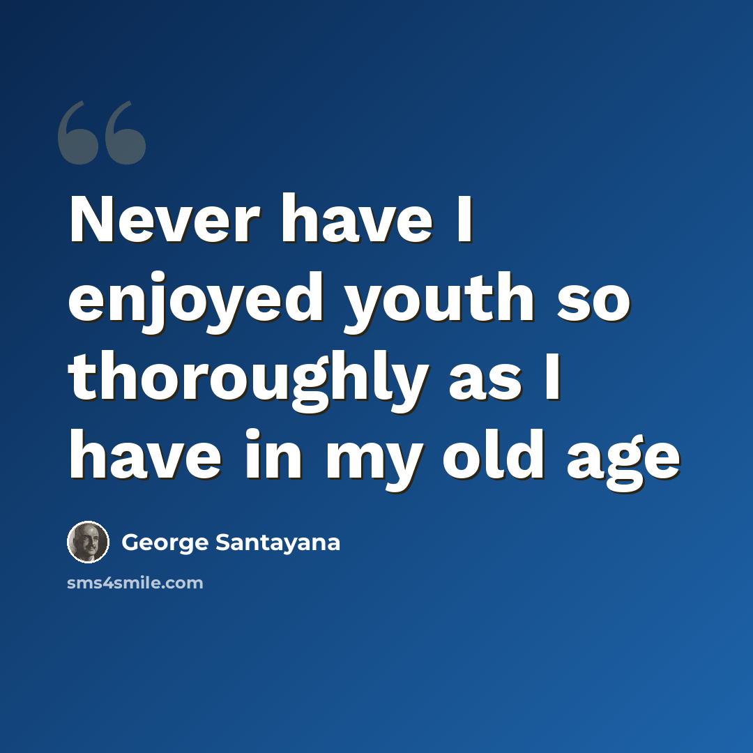 “Never have I enjoyed youth so thoroughly as I have in my old age” quote by George Santayana