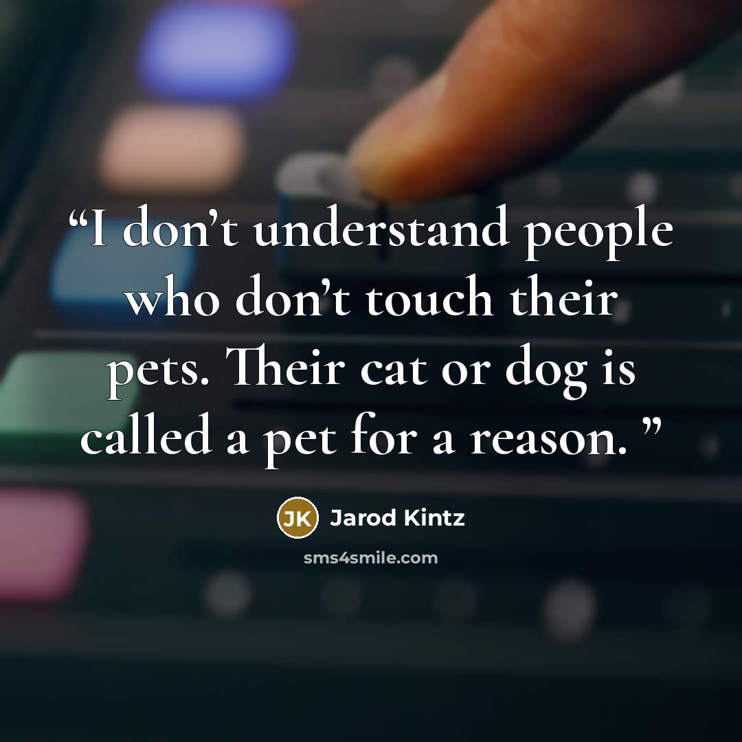“I don’t understand people who don’t touch their pets. Their cat or dog is called a pet for a reason.” quote by Jarod Kintz