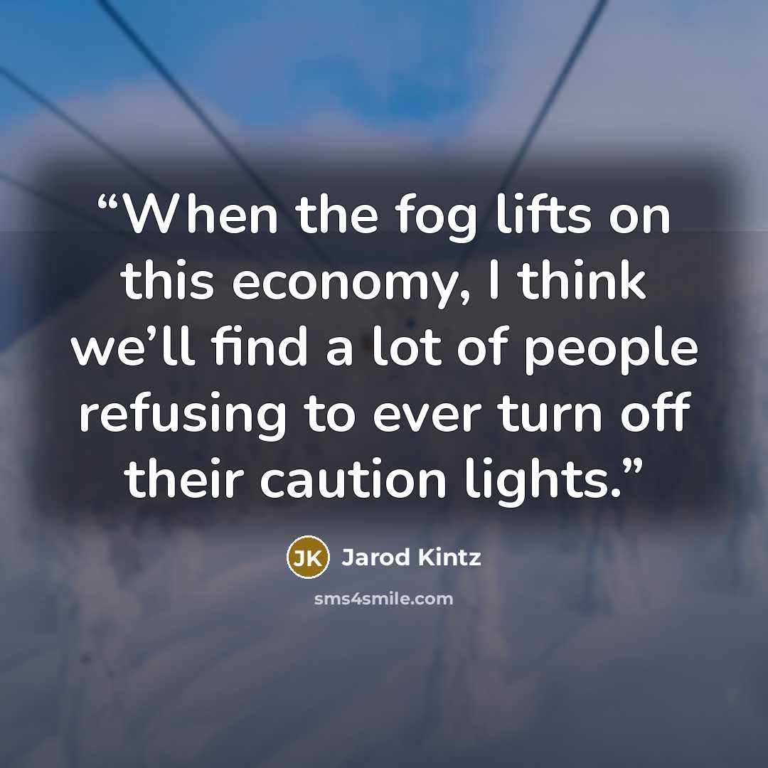 “When the fog lifts on this economy, I think we’ll find a lot of people refusing to ever turn off their caution lights.” quote by Jarod Kintz