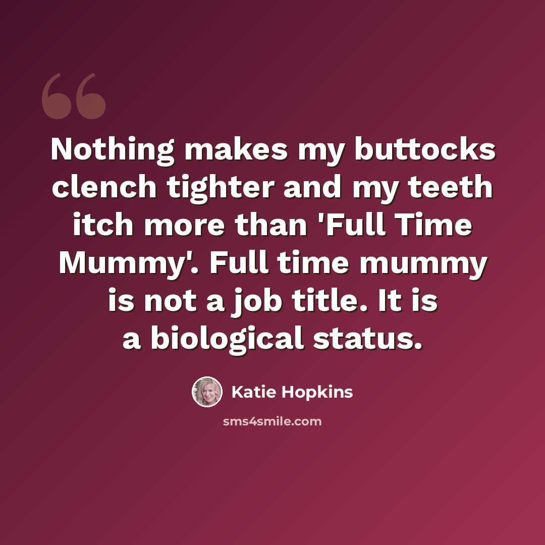“Nothing makes my buttocks clench tighter and my teeth itch more than 'Full Time Mummy'. Full time mummy is not a job title. It is a biological status.” quote by Katie Hopkins