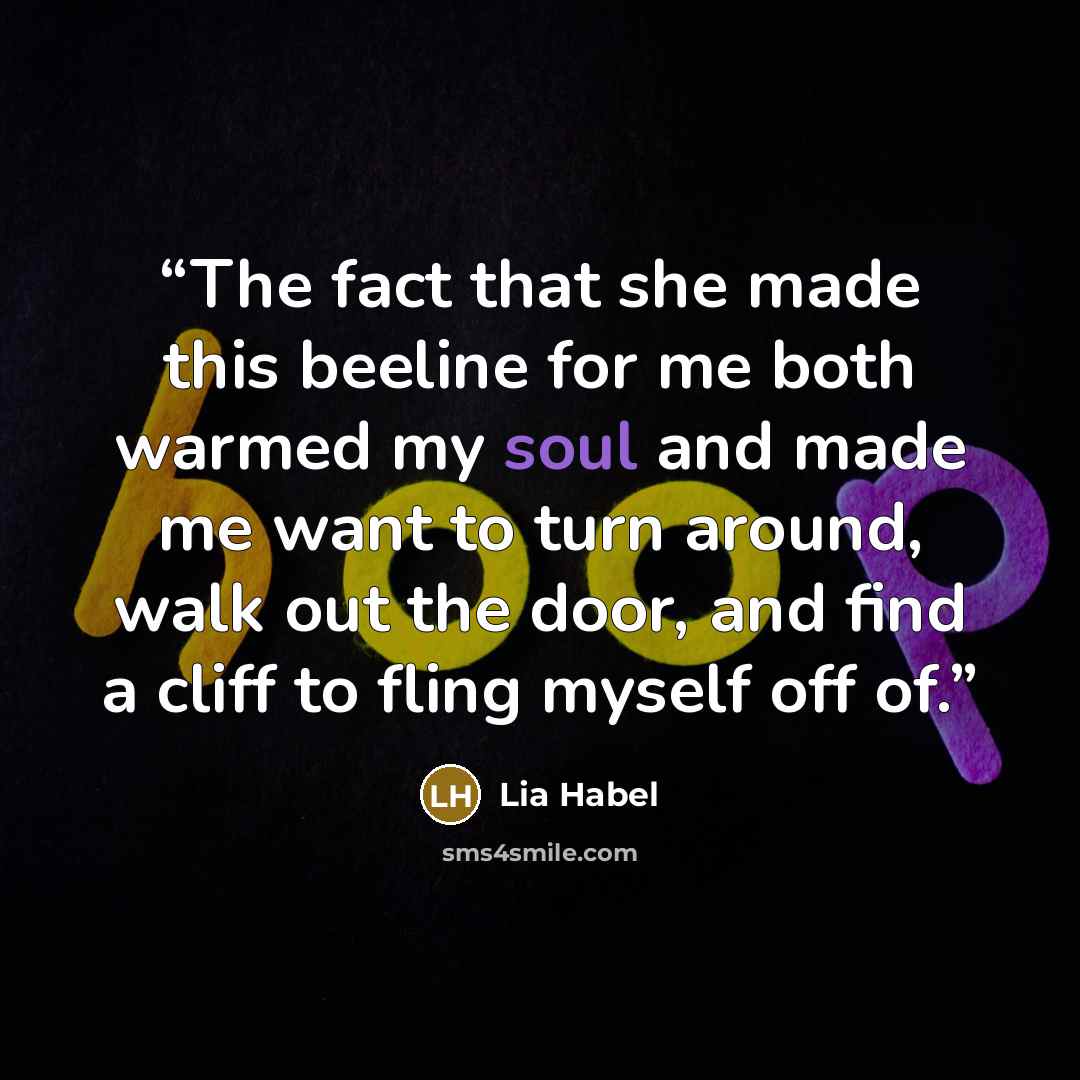 “The fact that she made this beeline for me both warmed my soul and made me want to turn around, walk out the door, and find a cliff to fling myself off of.” quote by Lia Habel