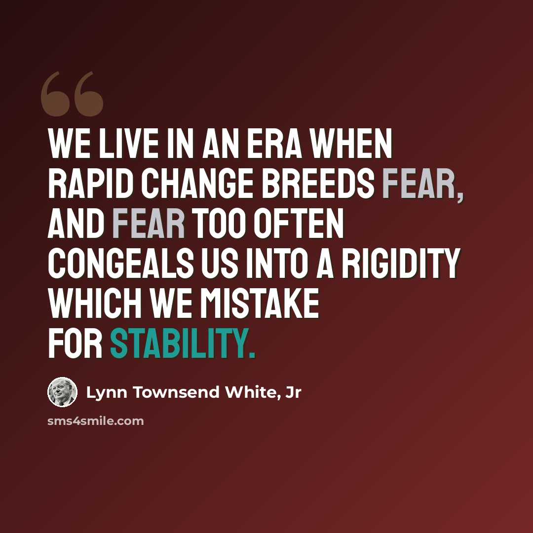 “We live in an era when rapid change breeds fear, and fear too often congeals us into a rigidity which we mistake for stability.” quote by Lynn Townsend White, Jr