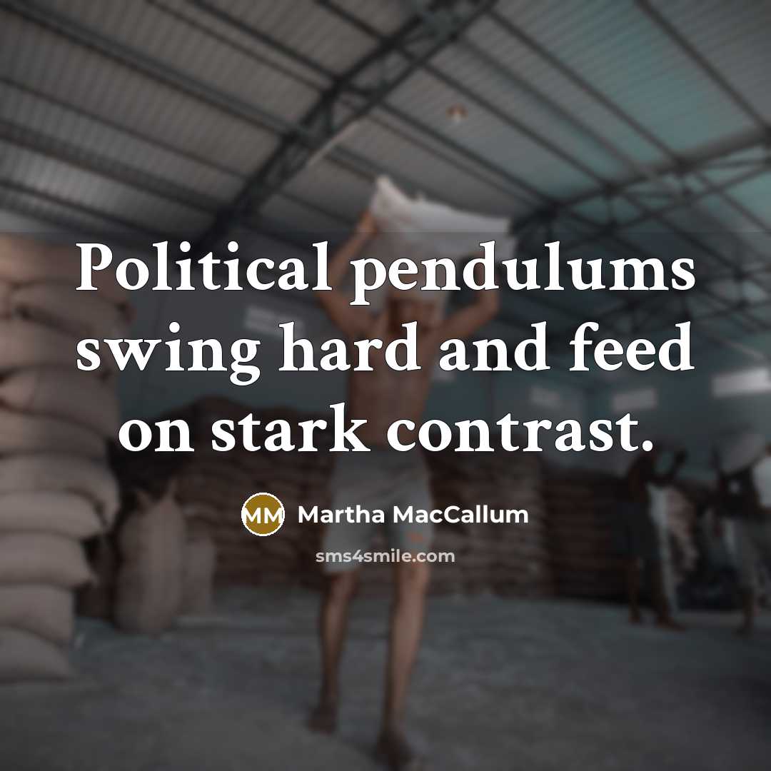 “Political pendulums swing hard and feed on stark contrast.” quote by Martha MacCallum