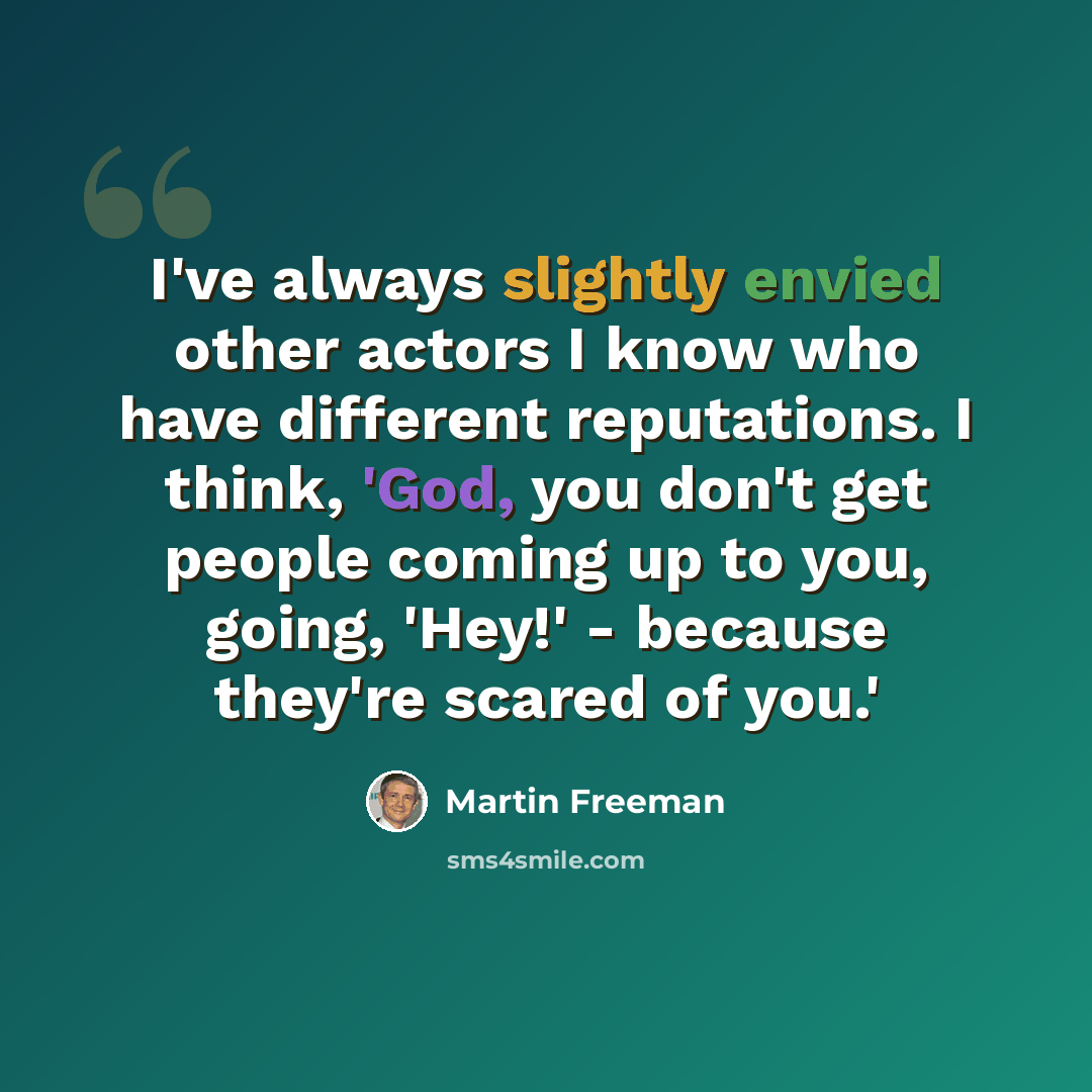 “I've always slightly envied other actors I know who have different reputations. I think, 'God, you don't get people coming up to you, going, 'Hey!' - because they're scared of you.'” quote by Martin Freeman