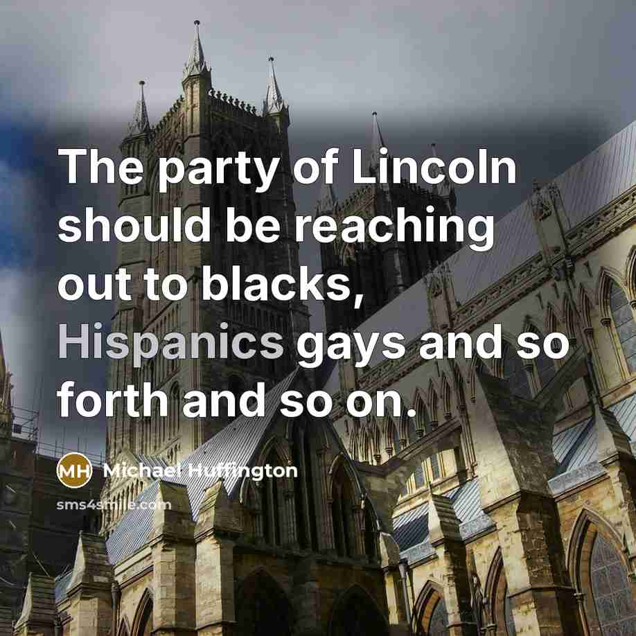 “The party of Lincoln should be reaching out to blacks, Hispanics gays and so forth and so on.” quote by Michael Huffington