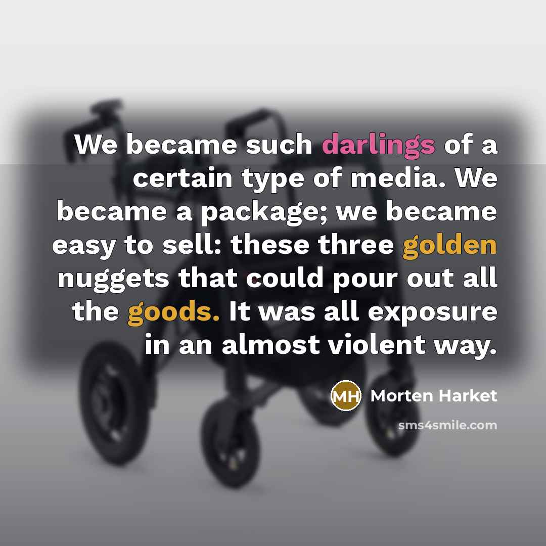 “We became such darlings of a certain type of media. We became a package; we became easy to sell: these three golden nuggets that could pour out all the goods. It was all exposure in an almost violent way.” quote by Morten Harket