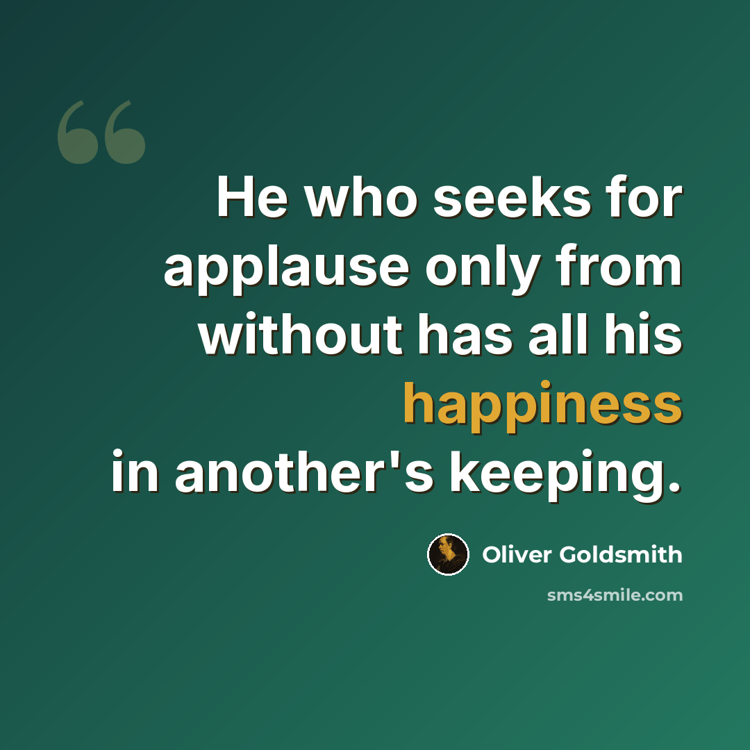 “He who seeks for applause only from without has all his happiness in another's keeping.” quote by Oliver Goldsmith