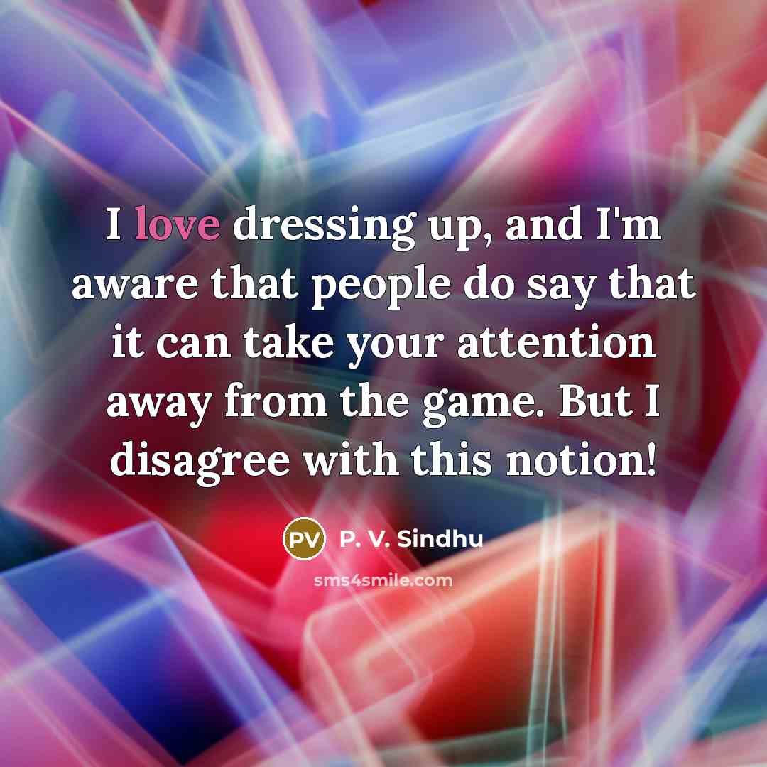 “I love dressing up, and I'm aware that people do say that it can take your attention away from the game. But I disagree with this notion!” quote by P. V. Sindhu