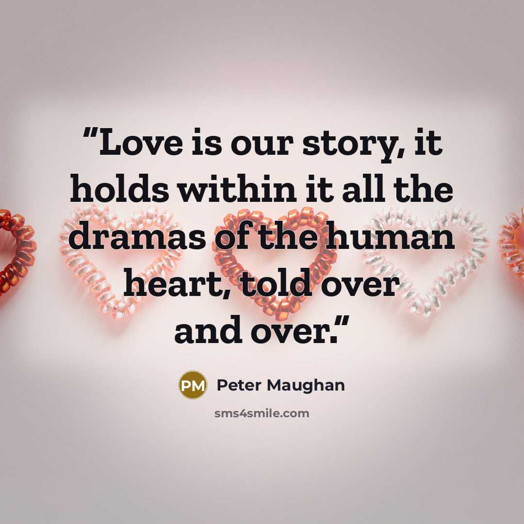 “Love is our story, it holds within it all the dramas of the human heart, told over and over.” quote by Peter Maughan