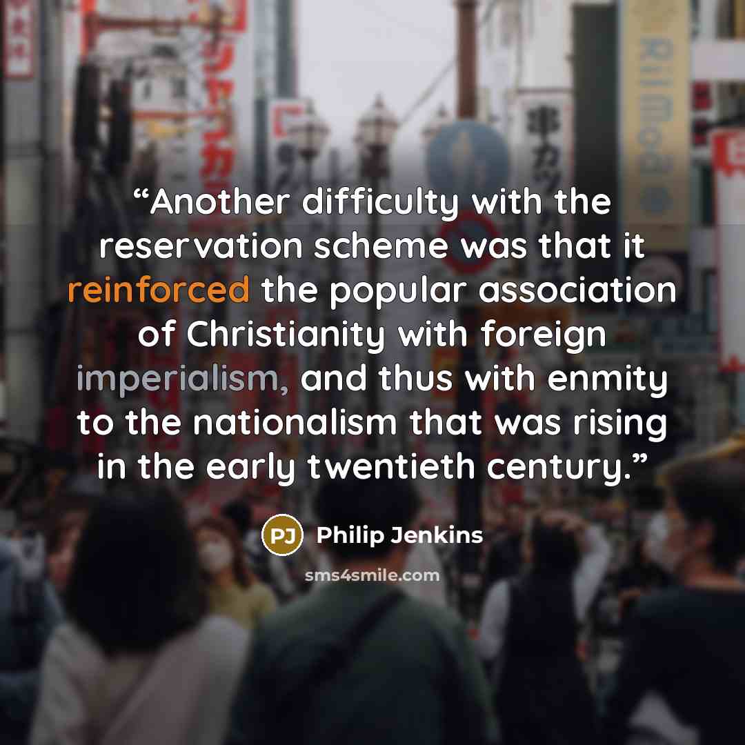 “Another difficulty with the reservation scheme was that it reinforced the popular association of Christianity with foreign imperialism, and thus with enmity to the nationalism that was rising in the early twentieth century.” quote by Philip Jenkins