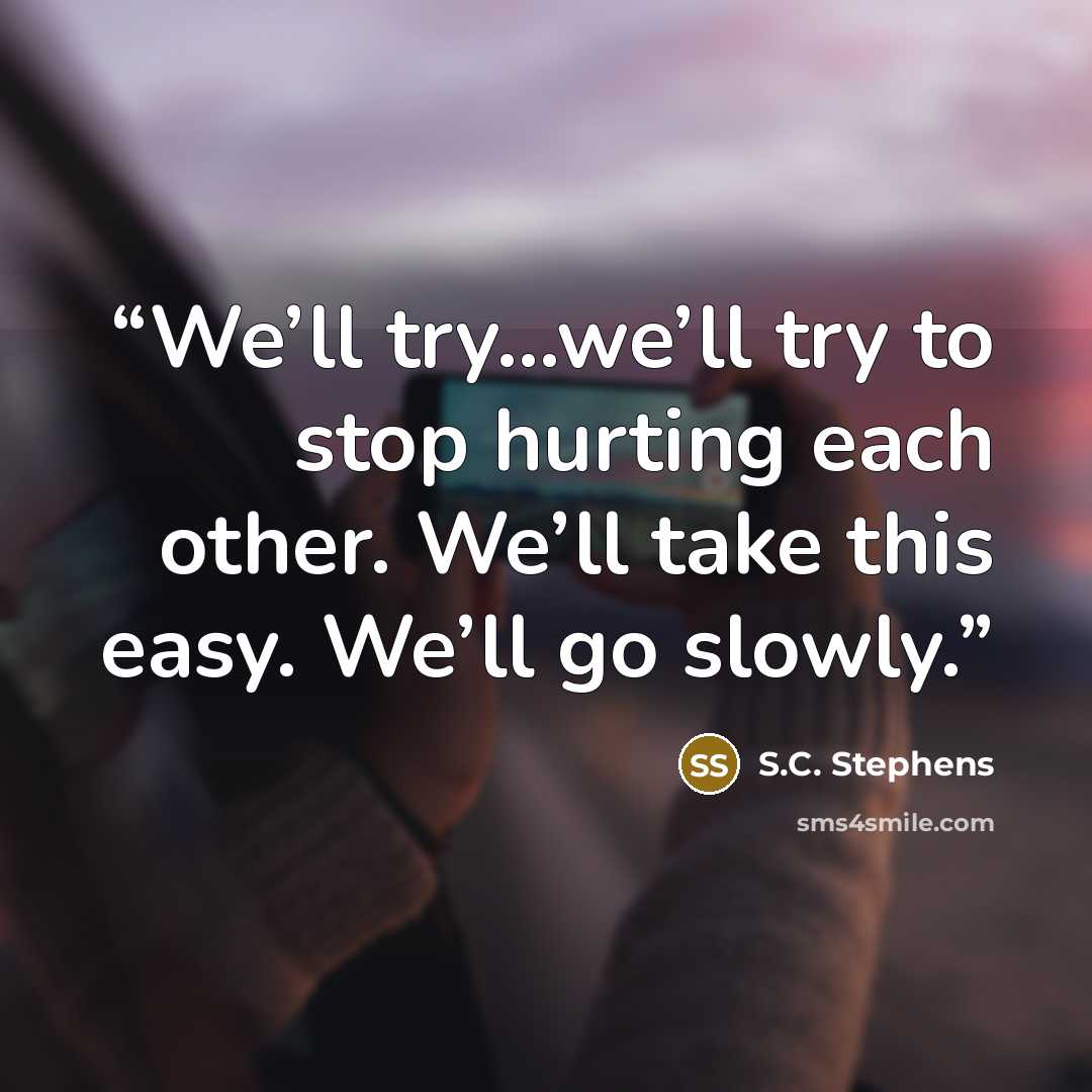 “We’ll try…we’ll try to stop hurting each other. We’ll take this easy. We’ll go slowly.” quote by S.C. Stephens