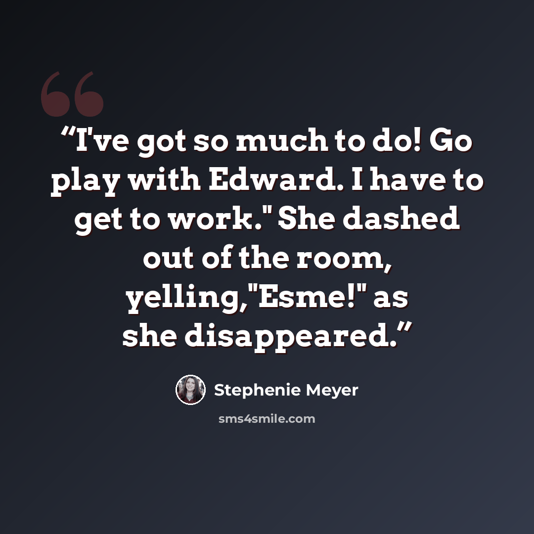 “I've got so much to do! Go play with Edward. I have to get to work." She dashed out of the room, yelling,"Esme!" as she disappeared.” quote by Stephenie Meyer
