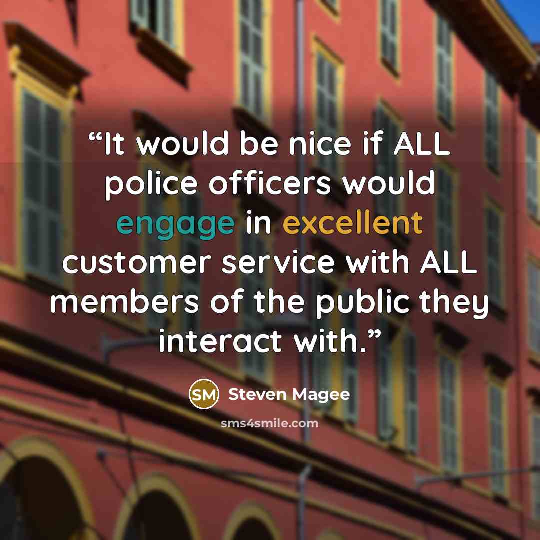 “It would be nice if ALL police officers would engage in excellent customer service with ALL members of the public they interact with.” quote by Steven Magee