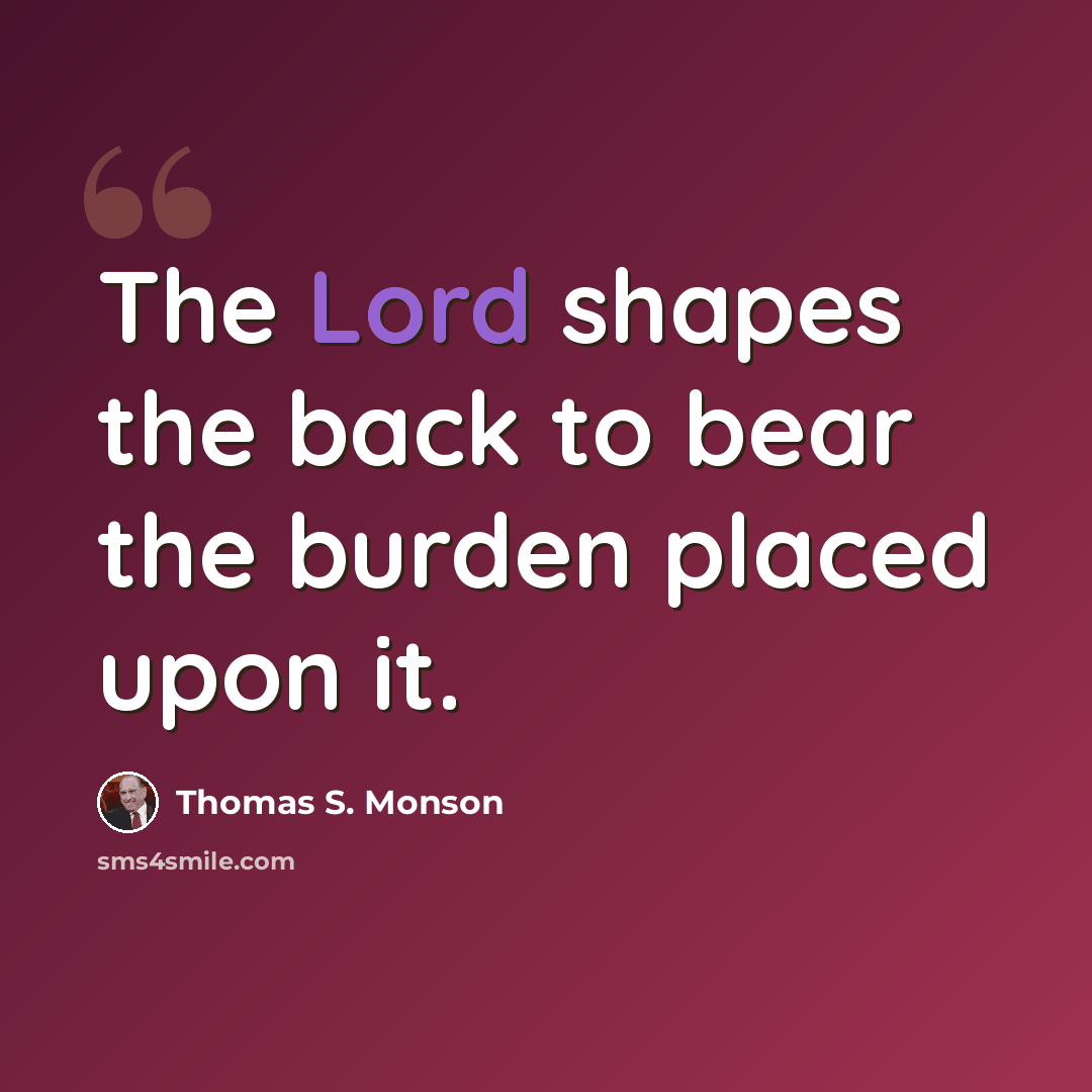 “The Lord shapes the back to bear the burden placed upon it.” quote by Thomas S. Monson