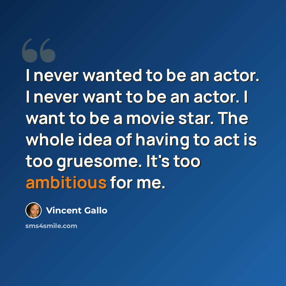 “I never wanted to be an actor. I never want to be an actor. I want to be a movie star. The whole idea of having to act is too gruesome. It's too ambitious for me.” quote by Vincent Gallo