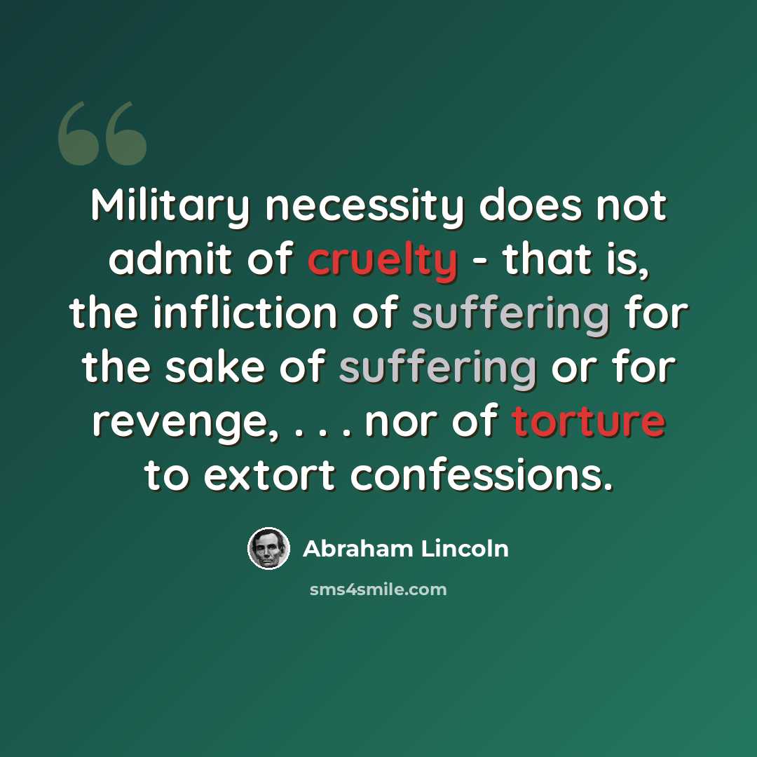 “Military necessity does not admit of cruelty - that is, the infliction of suffering for the sake of suffering or for revenge, . . . nor of torture to extort confessions.” quote by Abraham Lincoln