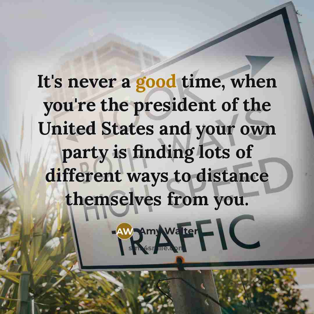 “It's never a good time, when you're the president of the United States and your own party is finding lots of different ways to distance themselves from you.” quote by Amy Walter
