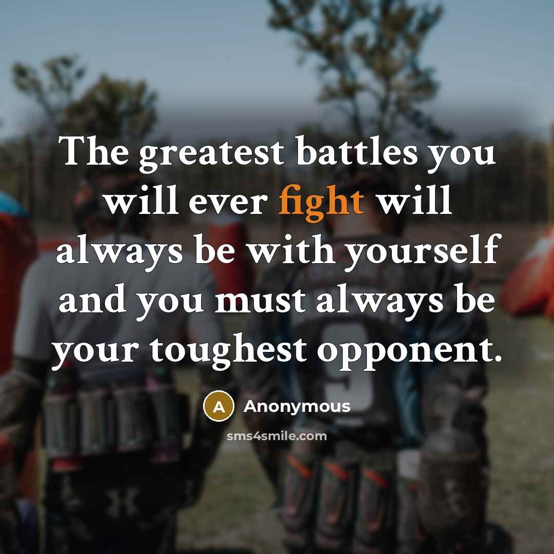 “The greatest battles you will ever fight will always be with yourself and you must always be your toughest opponent.” quote by Anonymous