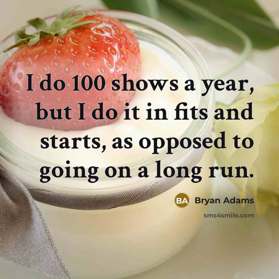 “I do 100 shows a year, but I do it in fits and starts, as opposed to going on a long run.” quote by Bryan Adams
