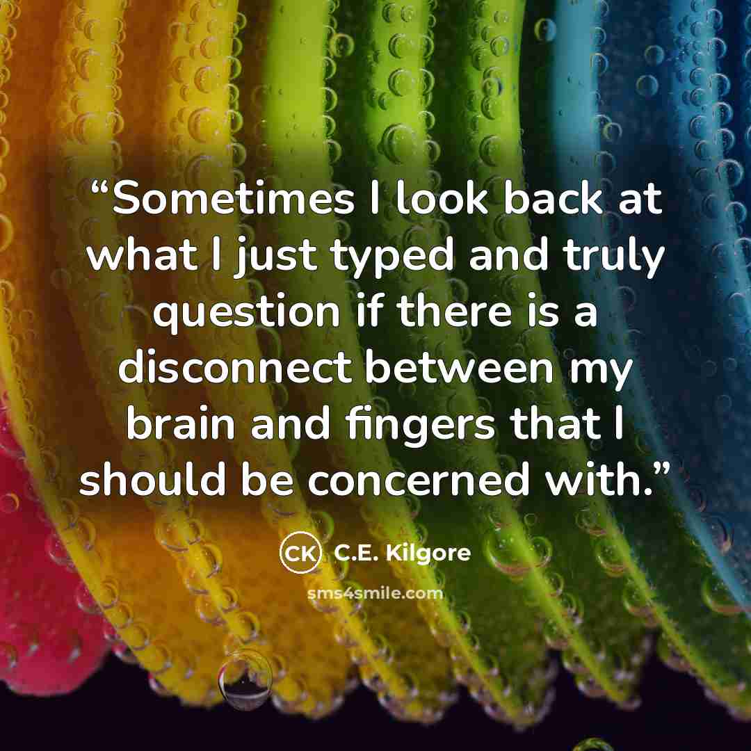 “Sometimes I look back at what I just typed and truly question if there is a disconnect between my brain and fingers that I should be concerned with.” quote by C.E. Kilgore