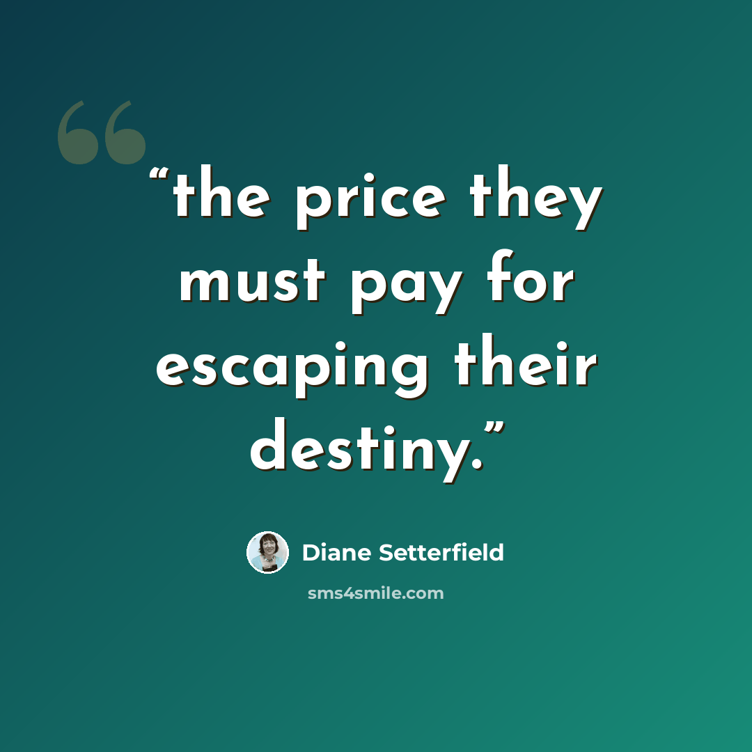 “the price they must pay for escaping their destiny.” quote by Diane Setterfield