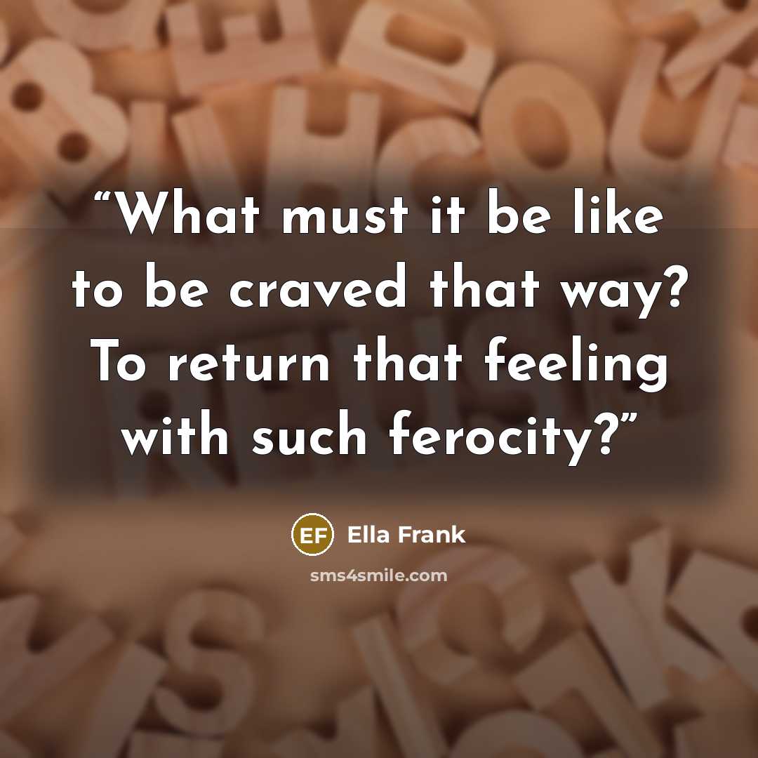 “What must it be like to be craved that way? To return that feeling with such ferocity?” quote by Ella Frank