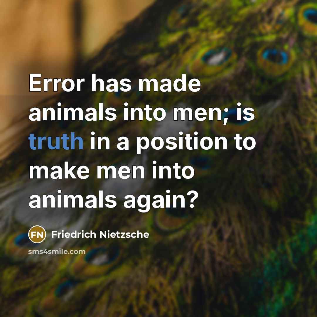 “Error has made animals into men; is truth in a position to make men into animals again?” quote by Friedrich Nietzsche
