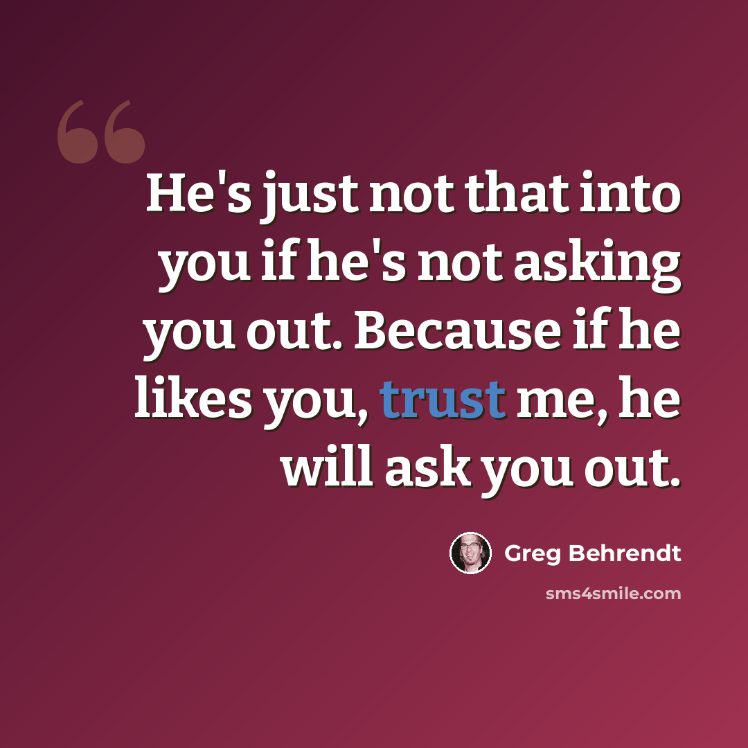 “He's just not that into you if he's not asking you out. Because if he likes you, trust me, he will ask you out.” quote by Greg Behrendt