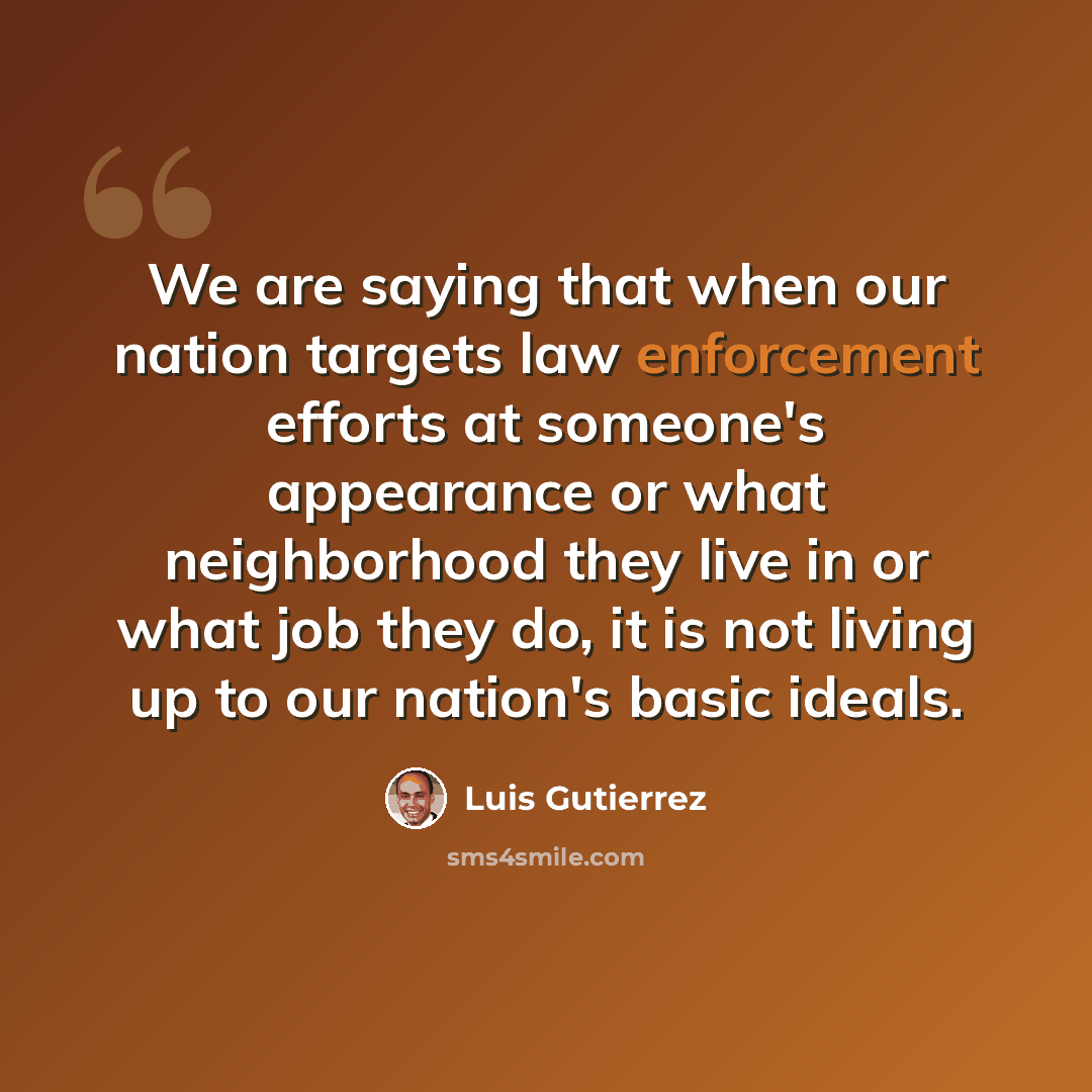 “We are saying that when our nation targets law enforcement efforts at someone's appearance or what neighborhood they live in or what job they do, it is not living up to our nation's basic ideals.” quote by Luis Gutierrez
