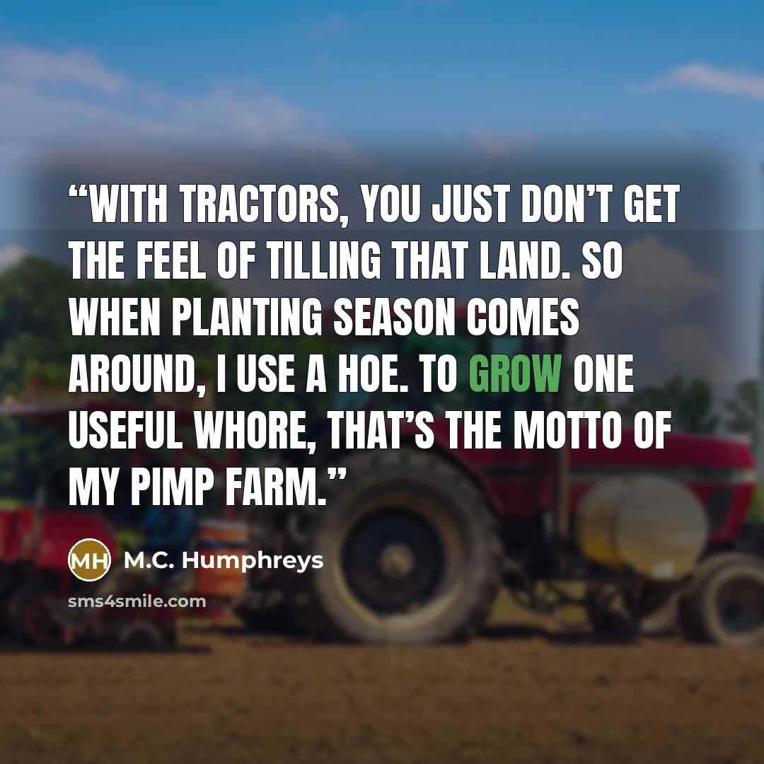 “With tractors, you just don’t get the feel of tilling that land. So when planting season comes around, I use a hoe. To grow one useful whore, that’s the motto of my pimp farm.” quote by M.C. Humphreys