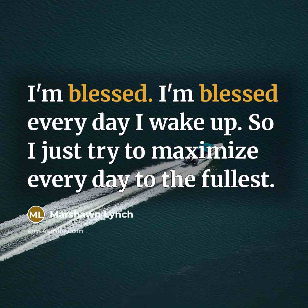“I'm blessed. I'm blessed every day I wake up. So I just try to maximize every day to the fullest.” quote by Marshawn Lynch