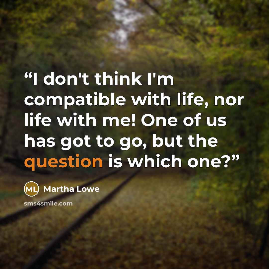 “I don't think I'm compatible with life, nor life with me! One of us has got to go, but the question is which one?” quote by Martha Lowe