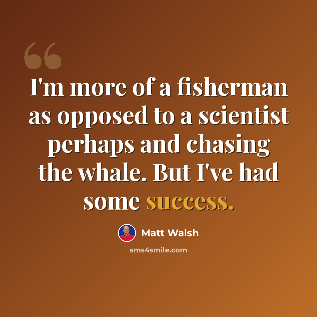 “I'm more of a fisherman as opposed to a scientist perhaps and chasing the whale. But I've had some success.” quote by Matt Walsh