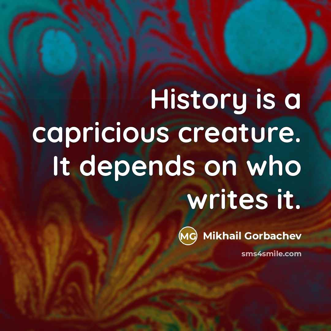 “History is a capricious creature. It depends on who writes it.” quote by Mikhail Gorbachev