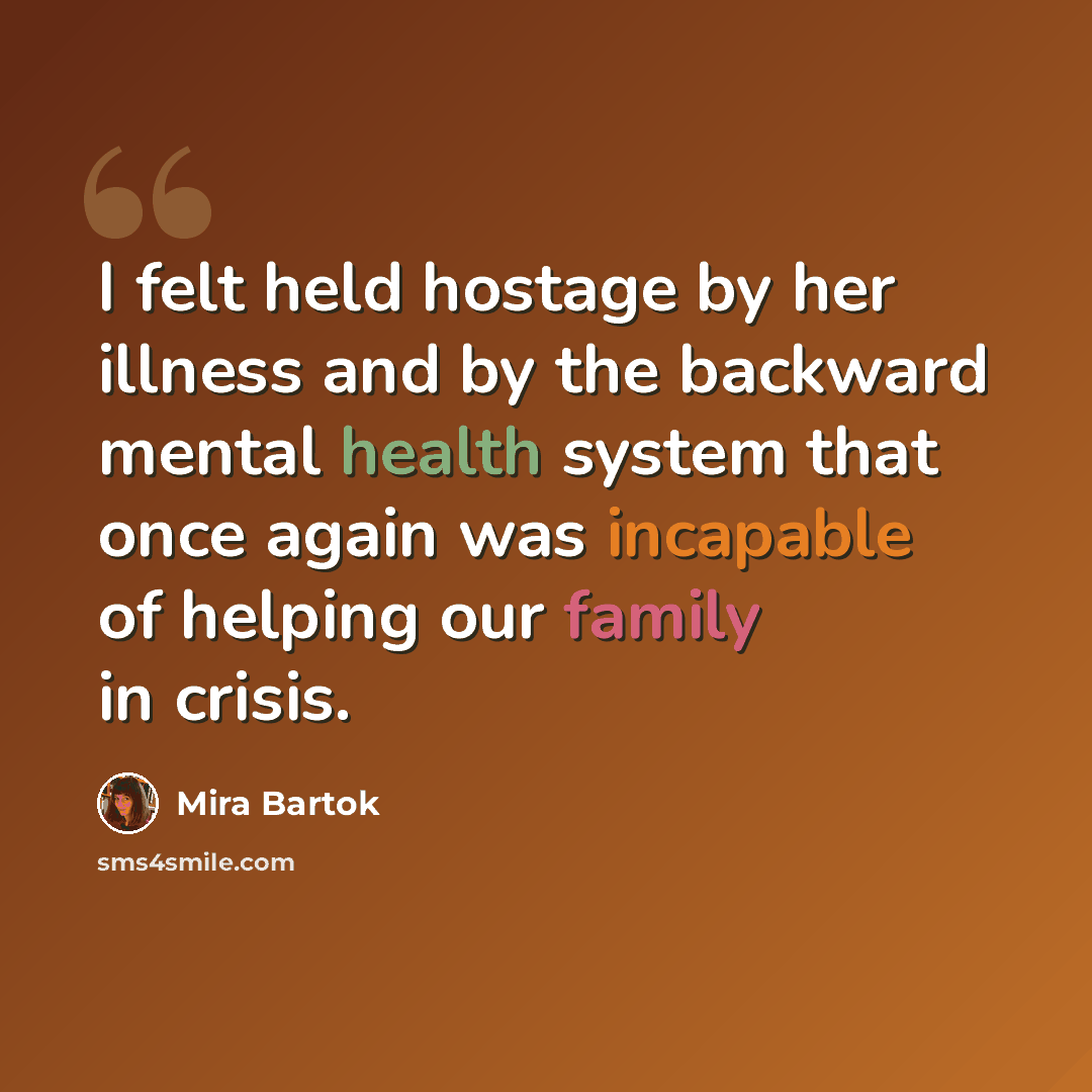 “I felt held hostage by her illness and by the backward mental health system that once again was incapable of helping our family in crisis.” quote by Mira Bartok