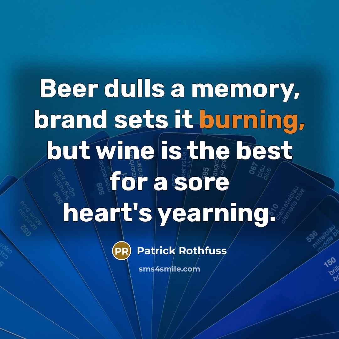 “Beer dulls a memory, brand sets it burning, but wine is the best for a sore heart's yearning.” quote by Patrick Rothfuss