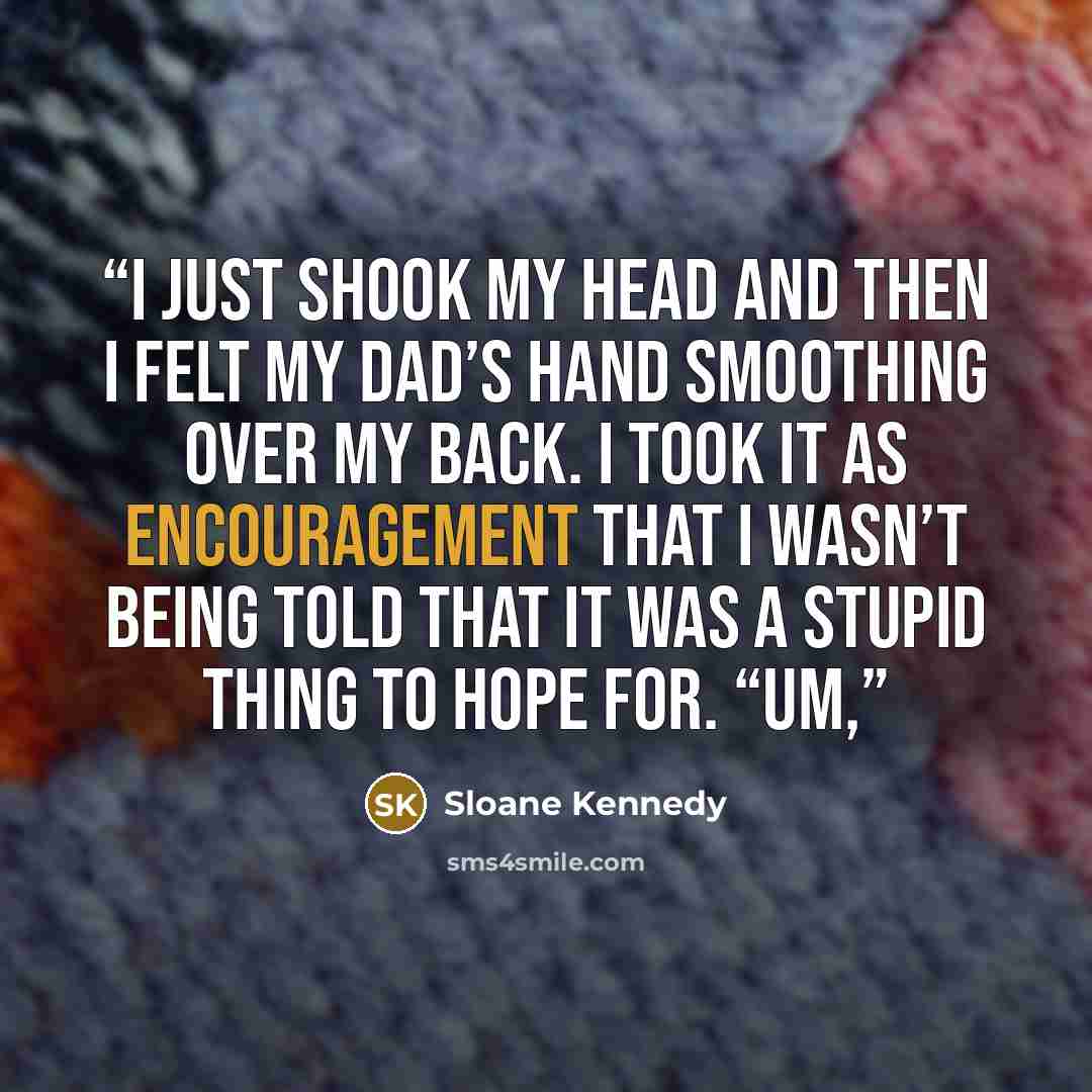 “I just shook my head and then I felt my dad’s hand smoothing over my back. I took it as encouragement that I wasn’t being told that it was a stupid thing to hope for. “Um,” quote by Sloane Kennedy