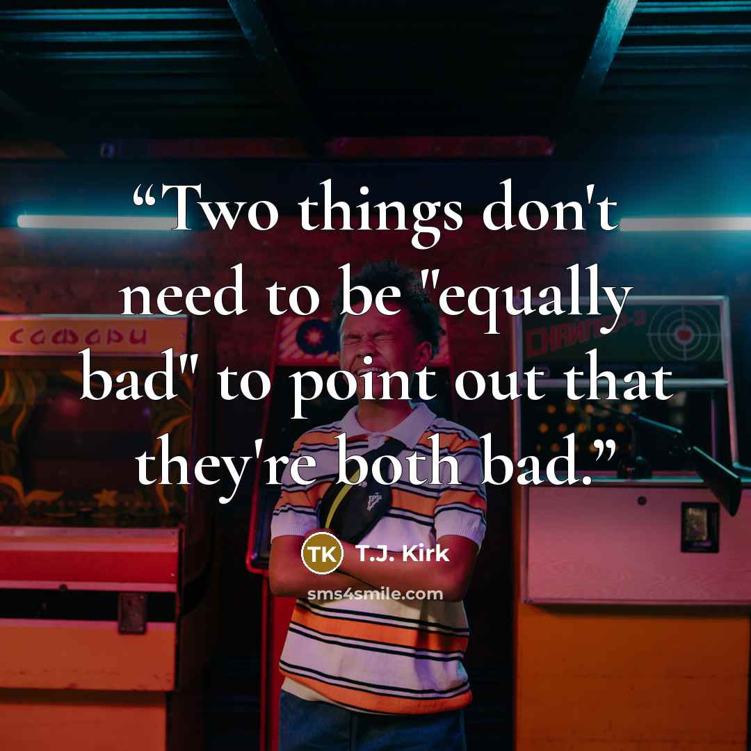 “Two things don't need to be "equally bad" to point out that they're both bad.” quote by T.J. Kirk