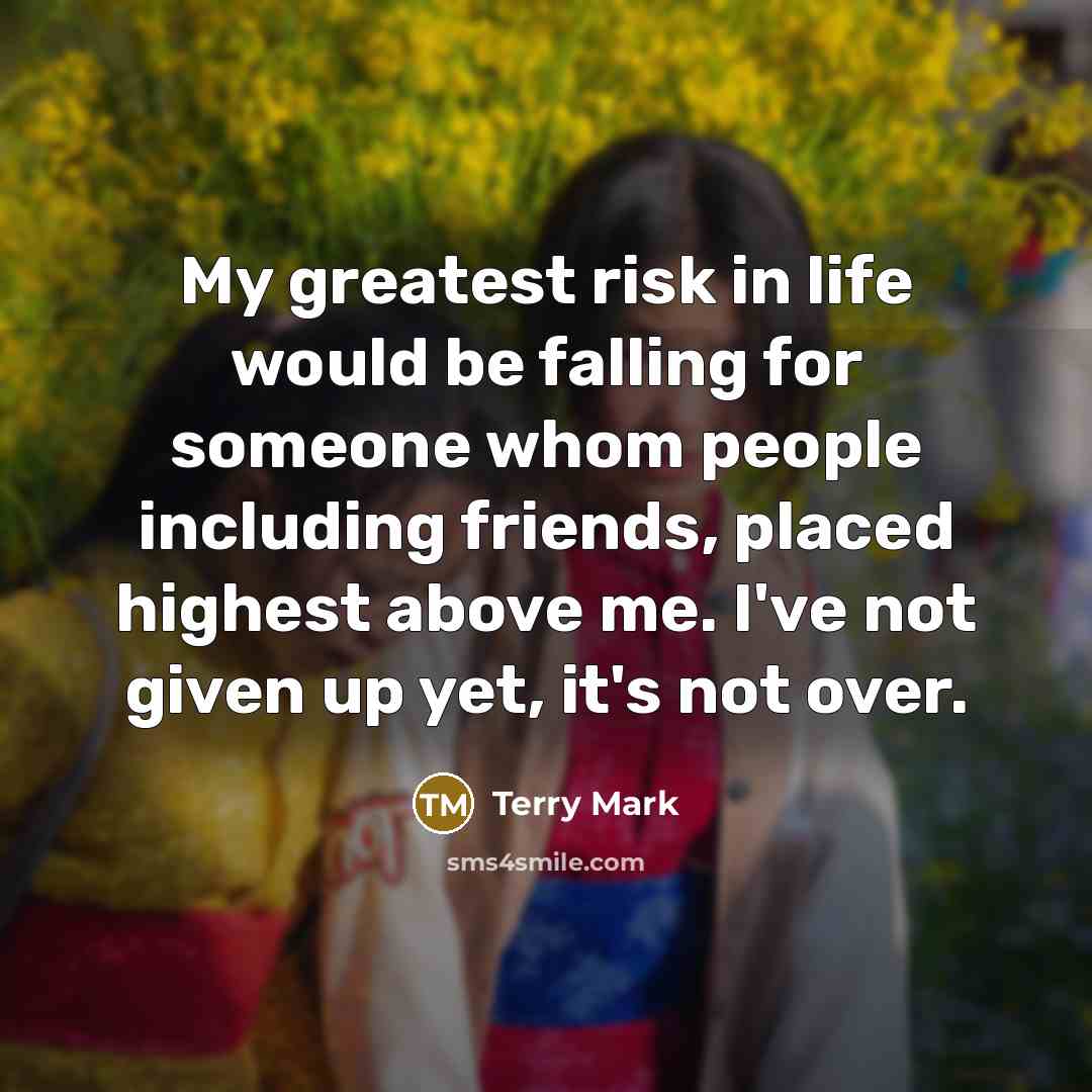 “My greatest risk in life would be falling for someone whom people including friends, placed highest above me. I've not given up yet, it's not over.” quote by Terry Mark
